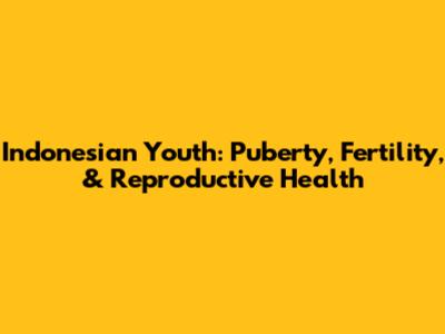 Indonesian Youth: Puberty, Fertility, & Reproductive Health