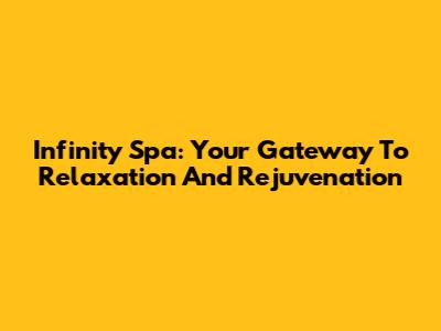 Infinity Spa: Your Gateway To Relaxation And Rejuvenation