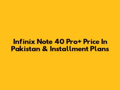 Infinix Note 40 Pro+ Price In Pakistan & Installment Plans