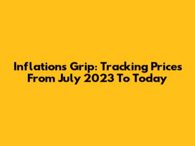 Inflation's Grip: Tracking Prices From July 2023 To Today