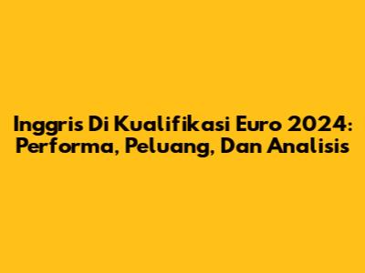 Inggris Di Kualifikasi Euro 2024: Performa, Peluang, Dan Analisis