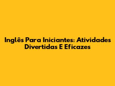 Inglês Para Iniciantes: Atividades Divertidas E Eficazes