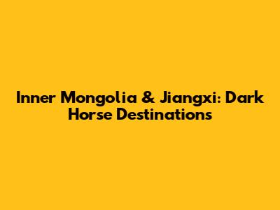 Inner Mongolia & Jiangxi: Dark Horse Destinations
