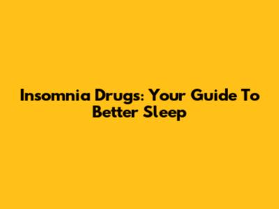 Insomnia Drugs: Your Guide To Better Sleep