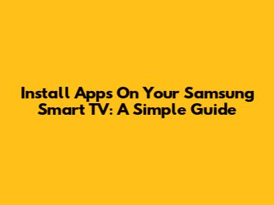 Install Apps On Your Samsung Smart TV: A Simple Guide