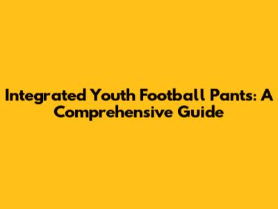 Integrated Youth Football Pants: A Comprehensive Guide