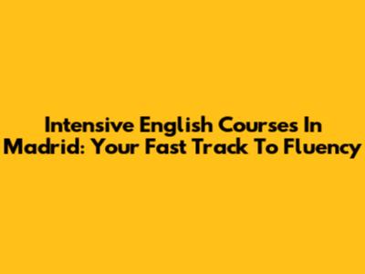 Intensive English Courses In Madrid: Your Fast Track To Fluency