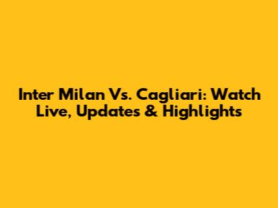 Inter Milan Vs. Cagliari: Watch Live, Updates & Highlights