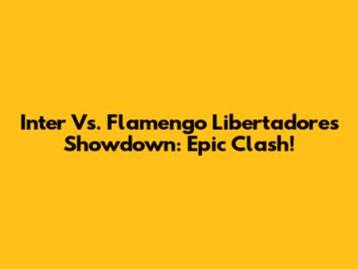 Inter Vs. Flamengo Libertadores Showdown: Epic Clash!