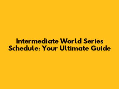 Intermediate World Series Schedule: Your Ultimate Guide