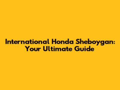 International Honda Sheboygan: Your Ultimate Guide