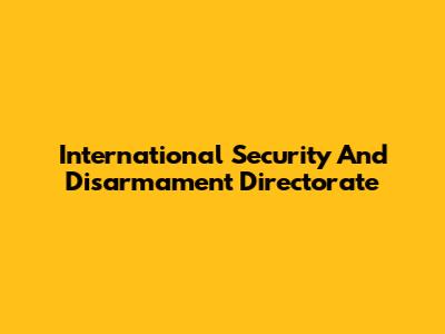 International Security And Disarmament Directorate