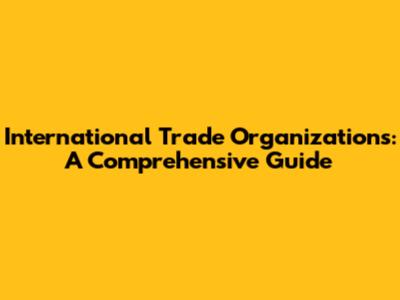 International Trade Organizations: A Comprehensive Guide