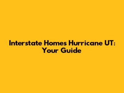 Interstate Homes Hurricane UT: Your Guide