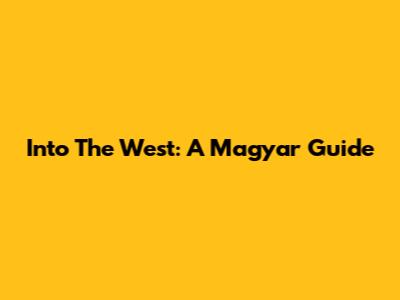Into The West: A Magyar Guide
