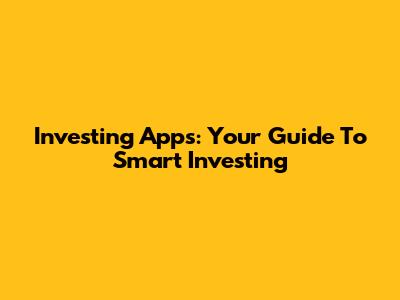 Investing Apps: Your Guide To Smart Investing
