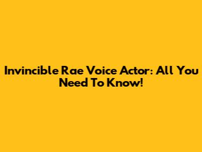 Invincible Rae Voice Actor: All You Need To Know!