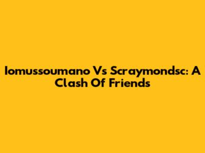Iomussoumano Vs Scraymondsc: A Clash Of Friends