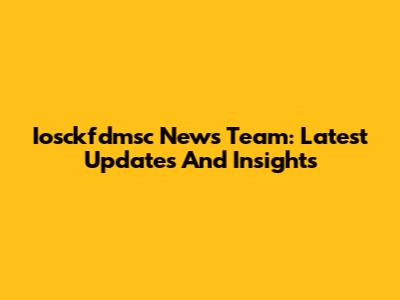 Iosckfdmsc News Team: Latest Updates And Insights