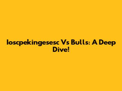 Ioscpekingesesc Vs Bulls: A Deep Dive!