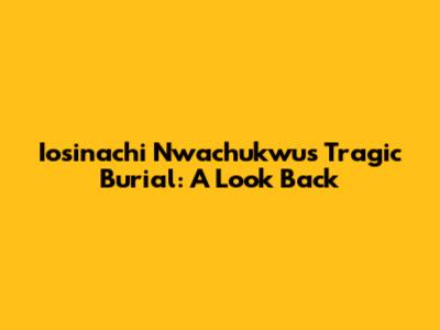 Iosinachi Nwachukwu's Tragic Burial: A Look Back