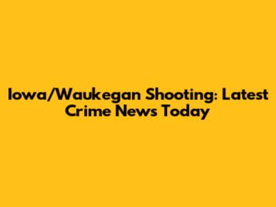 Iowa/Waukegan Shooting: Latest Crime News Today