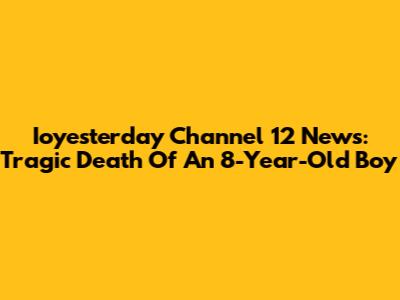 Ioyesterday Channel 12 News: Tragic Death Of An 8-Year-Old Boy