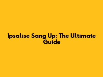 Ipsalise Sang Up: The Ultimate Guide