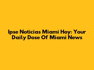 Ipse Noticias Miami Hoy: Your Daily Dose Of Miami News
