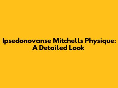 Ipsedonovanse Mitchell's Physique: A Detailed Look