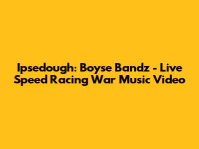 Ipsedough: Boyse Bandz - Live Speed Racing War Music Video