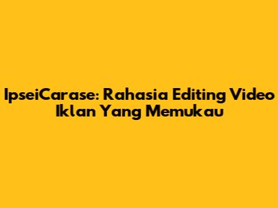 IpseiCarase: Rahasia Editing Video Iklan Yang Memukau