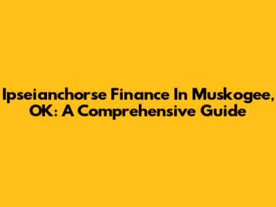 Ipseianchorse Finance In Muskogee, OK: A Comprehensive Guide