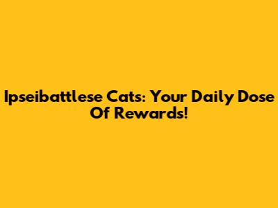 Ipseibattlese Cats: Your Daily Dose Of Rewards!
