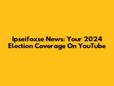 Ipseifoxse News: Your 2024 Election Coverage On YouTube