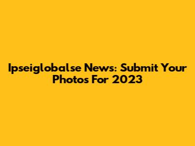 Ipseiglobalse News: Submit Your Photos For 2023