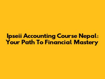 Ipseii Accounting Course Nepal: Your Path To Financial Mastery