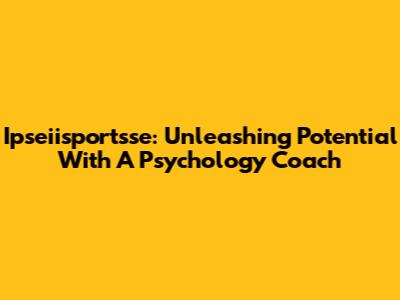 Ipseiisportsse: Unleashing Potential With A Psychology Coach