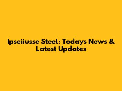 Ipseiiusse Steel: Today's News & Latest Updates