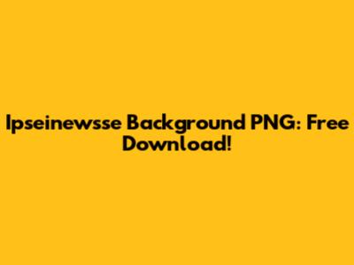 Ipseinewsse Background PNG: Free Download!
