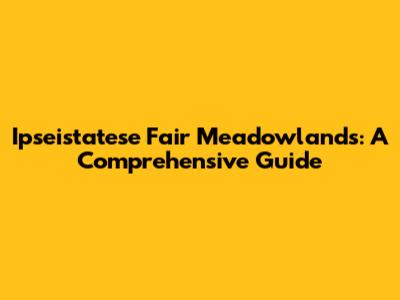 Ipseistatese Fair Meadowlands: A Comprehensive Guide