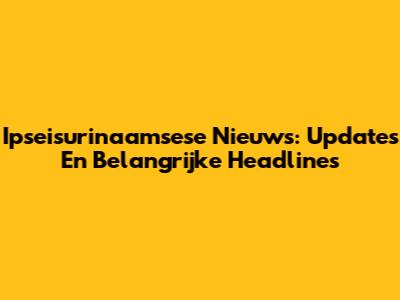 Ipseisurinaamsese Nieuws: Updates En Belangrijke Headlines