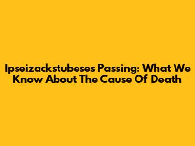 Ipseizackstubese's Passing: What We Know About The Cause Of Death