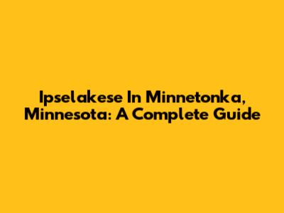 Ipselakese In Minnetonka, Minnesota: A Complete Guide