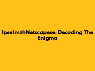 IpselmzhNetscapese: Decoding The Enigma