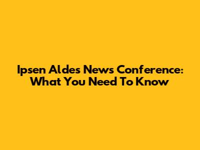 Ipsen Aldes News Conference: What You Need To Know