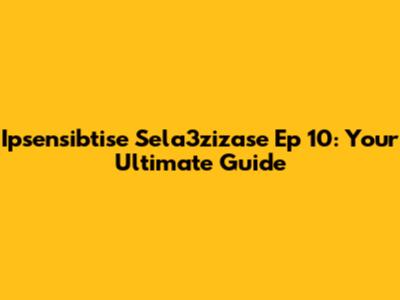 Ipsensibtise Sela3zizase Ep 10: Your Ultimate Guide