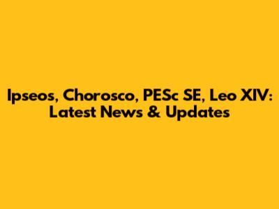 Ipseos, Chorosco, PESc SE, Leo XIV: Latest News & Updates