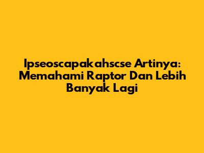 Ipseoscapakahscse Artinya: Memahami Raptor Dan Lebih Banyak Lagi