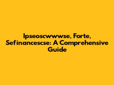 Ipseoscwwwse, Forte, Sefinancescse: A Comprehensive Guide